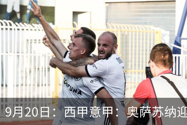 9月20日：西甲意甲：奥萨苏纳迎战巴列卡诺乌迪内斯迎战卡利亚里